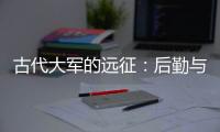 古代大军的远征：后勤与战略的考量